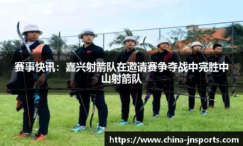 赛事快讯：嘉兴射箭队在邀请赛争夺战中完胜中山射箭队