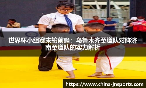 世界杯小组赛末轮前瞻：乌鲁木齐柔道队对阵济南柔道队的实力解析