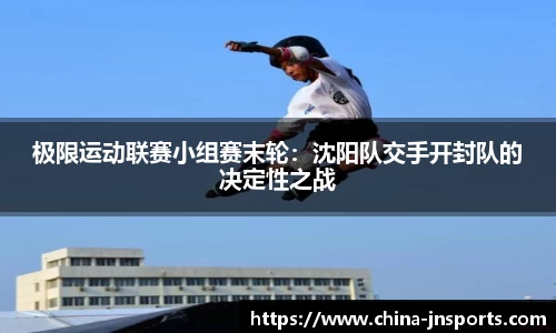 极限运动联赛小组赛末轮：沈阳队交手开封队的决定性之战