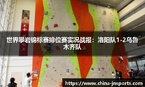 世界攀岩锦标赛排位赛实况战报：洛阳队1-2乌鲁木齐队