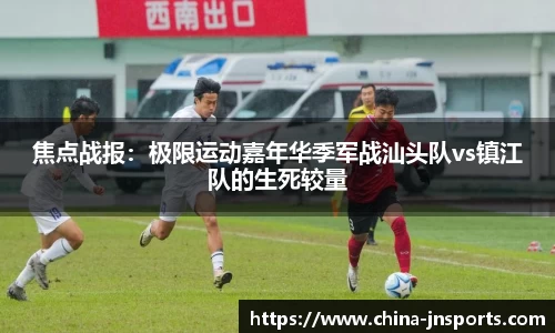 焦点战报：极限运动嘉年华季军战汕头队vs镇江队的生死较量