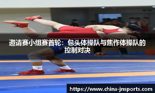 邀请赛小组赛首轮：包头体操队与焦作体操队的控制对决