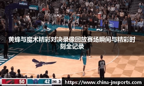 黄蜂与魔术精彩对决录像回放赛场瞬间与精彩时刻全记录