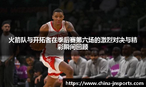 火箭队与开拓者在季后赛第六场的激烈对决与精彩瞬间回顾