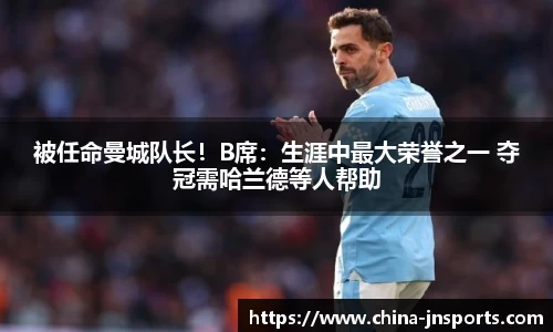 被任命曼城队长！B席：生涯中最大荣誉之一 夺冠需哈兰德等人帮助